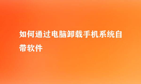 如何通过电脑卸载手机系统自带软件