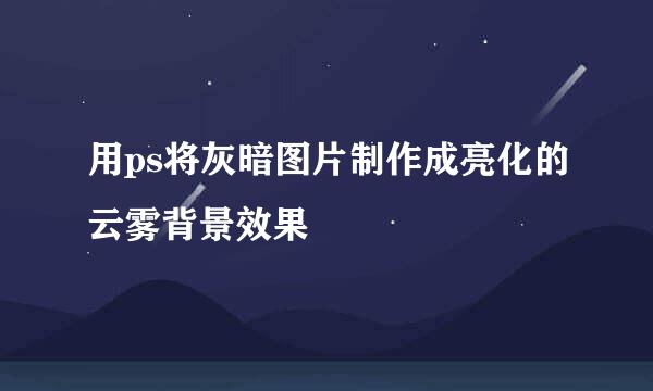 用ps将灰暗图片制作成亮化的云雾背景效果