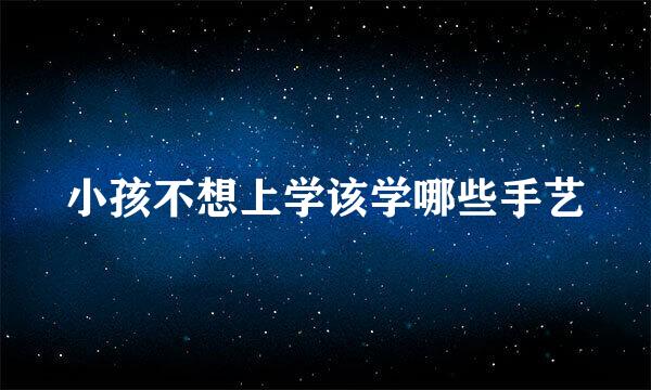小孩不想上学该学哪些手艺