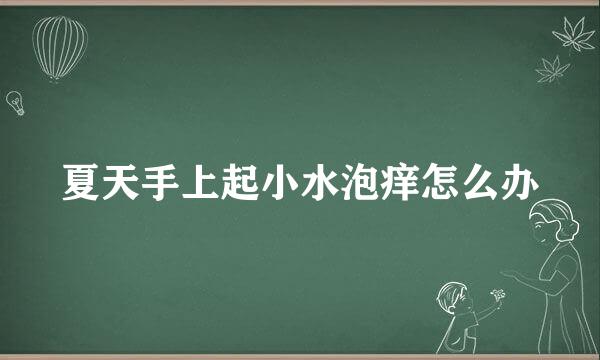 夏天手上起小水泡痒怎么办