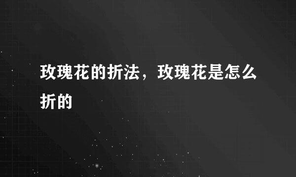 玫瑰花的折法，玫瑰花是怎么折的