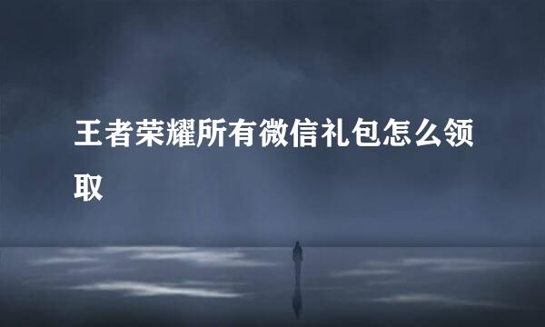王者荣耀所有微信礼包怎么领取