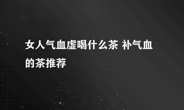 女人气血虚喝什么茶 补气血的茶推荐