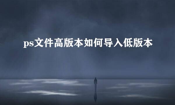 ps文件高版本如何导入低版本
