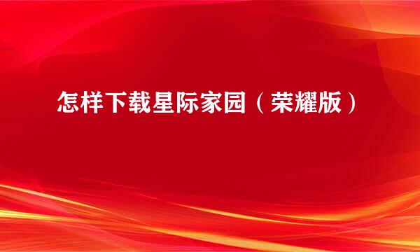 怎样下载星际家园（荣耀版）