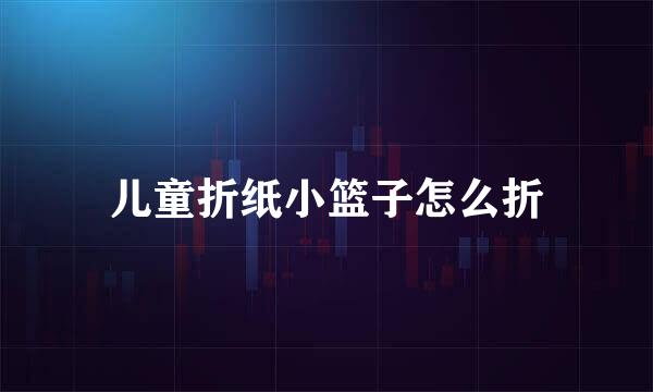 儿童折纸小篮子怎么折