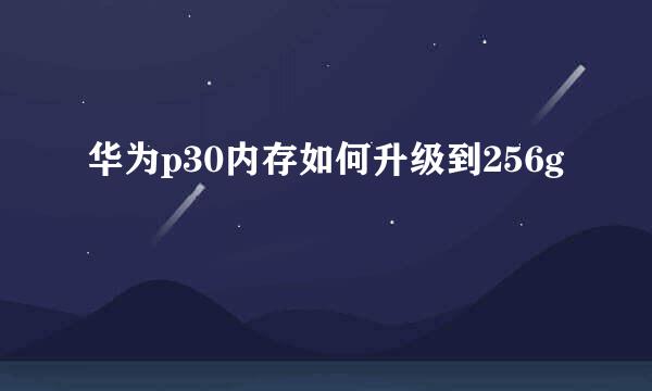 华为p30内存如何升级到256g