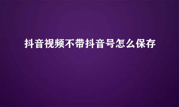 抖音视频不带抖音号怎么保存