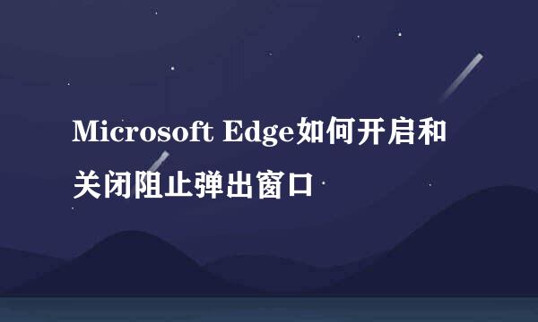Microsoft Edge如何开启和关闭阻止弹出窗口