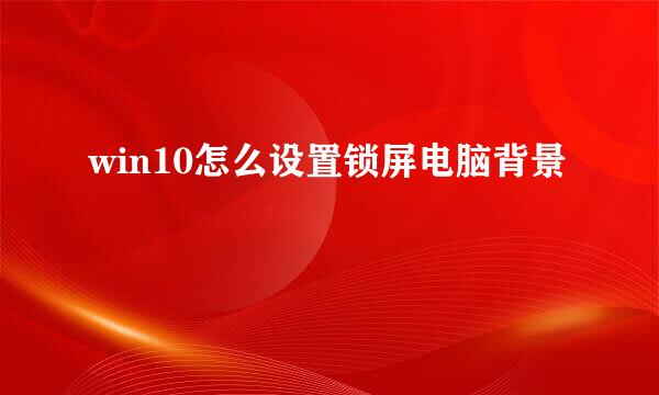 win10怎么设置锁屏电脑背景