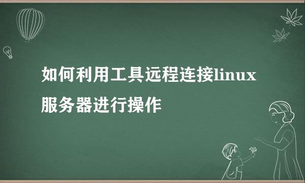 如何利用工具远程连接linux服务器进行操作
