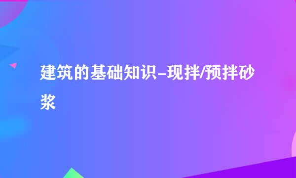 建筑的基础知识-现拌/预拌砂浆