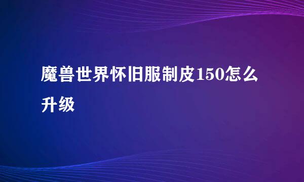 魔兽世界怀旧服制皮150怎么升级