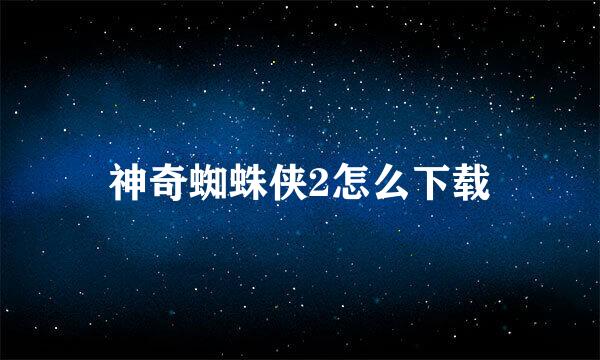 神奇蜘蛛侠2怎么下载