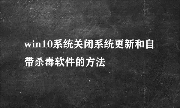 win10系统关闭系统更新和自带杀毒软件的方法