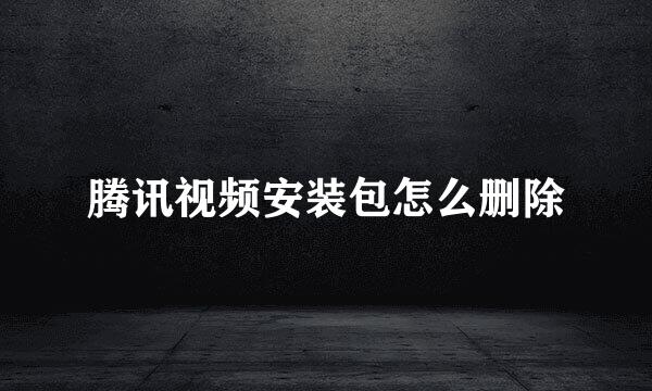 腾讯视频安装包怎么删除