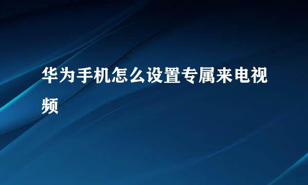 华为手机怎么设置专属来电视频
