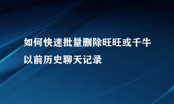 如何快速批量删除旺旺或千牛以前历史聊天记录