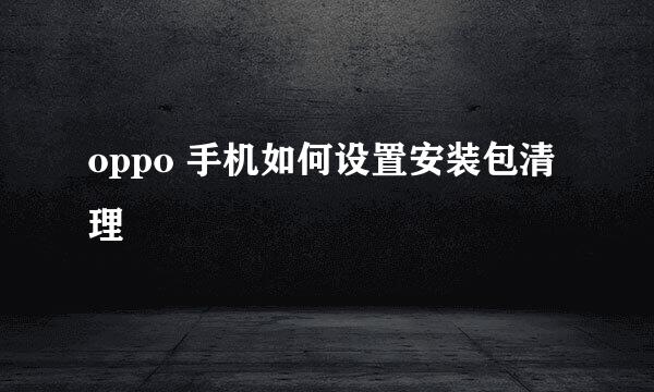 oppo 手机如何设置安装包清理