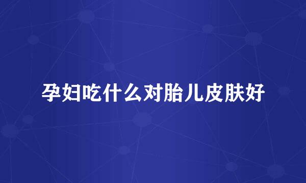 孕妇吃什么对胎儿皮肤好