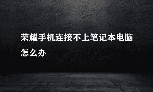 荣耀手机连接不上笔记本电脑怎么办