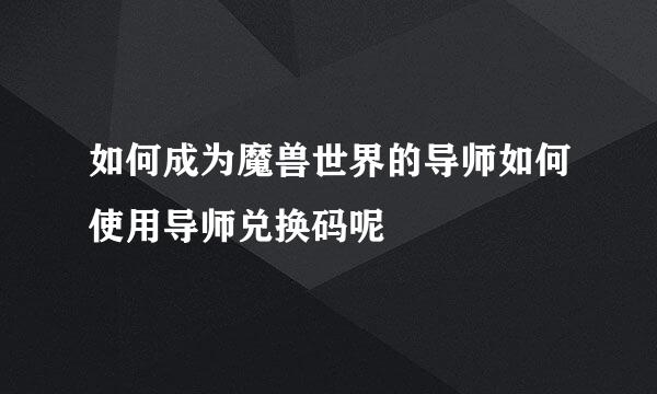 如何成为魔兽世界的导师如何使用导师兑换码呢
