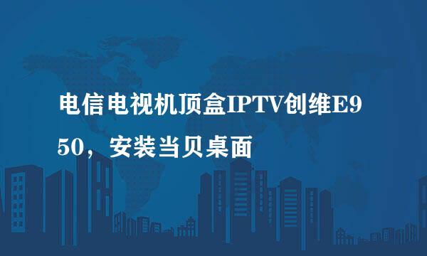 电信电视机顶盒IPTV创维E950，安装当贝桌面