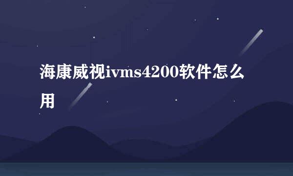 海康威视ivms4200软件怎么用
