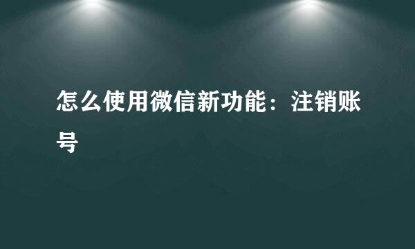 怎么使用微信新功能：注销账号