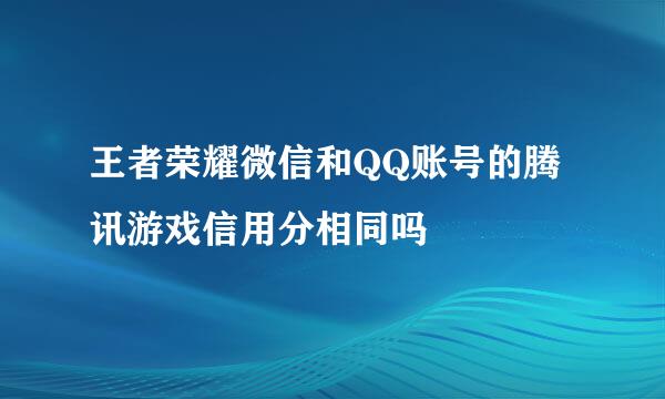 王者荣耀微信和QQ账号的腾讯游戏信用分相同吗