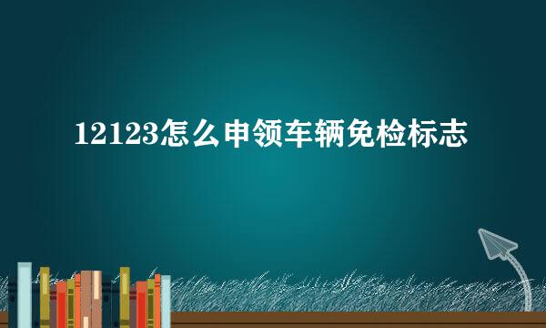 12123怎么申领车辆免检标志