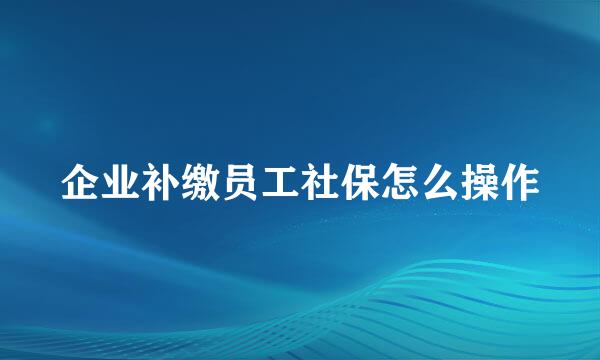 企业补缴员工社保怎么操作