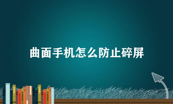 曲面手机怎么防止碎屏