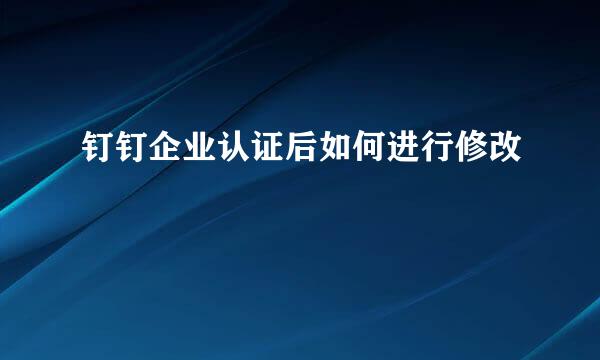 钉钉企业认证后如何进行修改