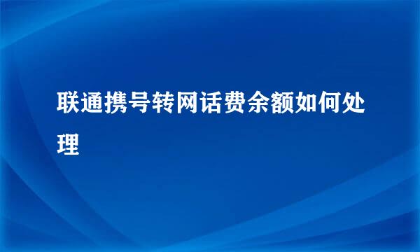 联通携号转网话费余额如何处理