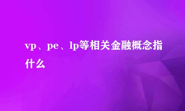 vp、pe、lp等相关金融概念指什么