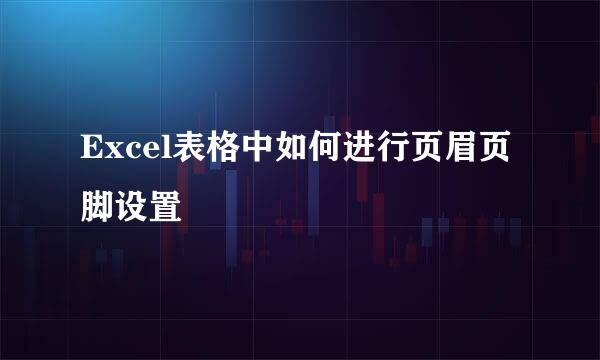Excel表格中如何进行页眉页脚设置