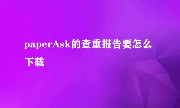 paperAsk的查重报告要怎么下载