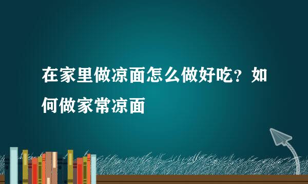在家里做凉面怎么做好吃？如何做家常凉面