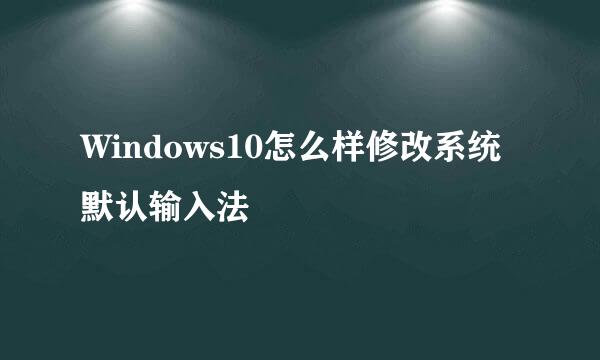 Windows10怎么样修改系统默认输入法