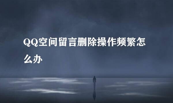 QQ空间留言删除操作频繁怎么办