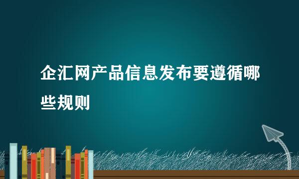 企汇网产品信息发布要遵循哪些规则