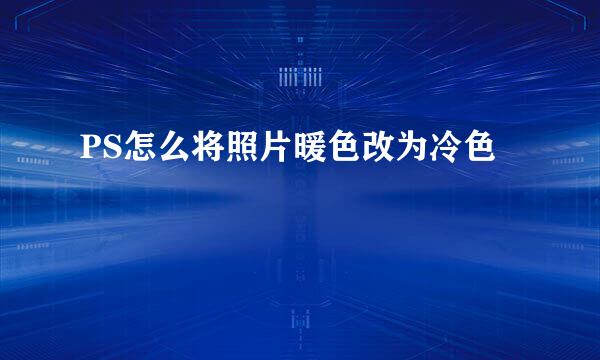 PS怎么将照片暖色改为冷色