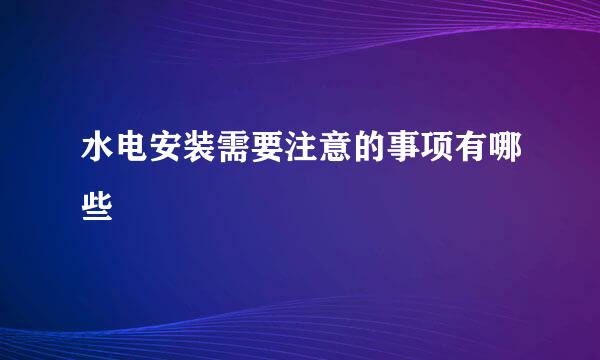 水电安装需要注意的事项有哪些