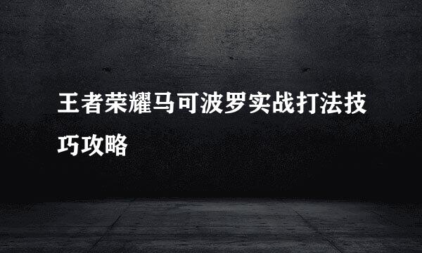 王者荣耀马可波罗实战打法技巧攻略