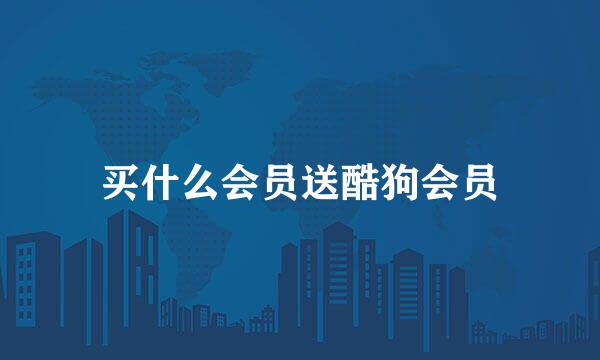 买什么会员送酷狗会员