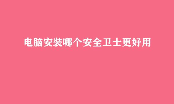 电脑安装哪个安全卫士更好用