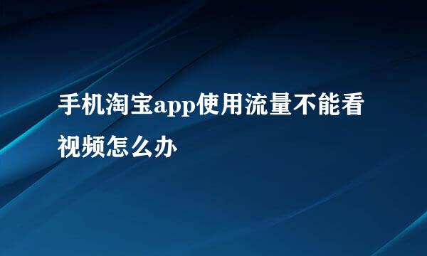 手机淘宝app使用流量不能看视频怎么办