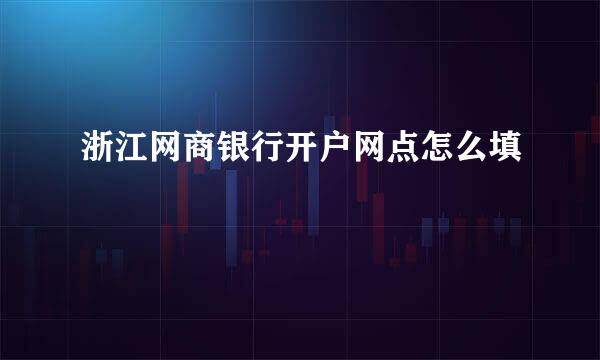 浙江网商银行开户网点怎么填