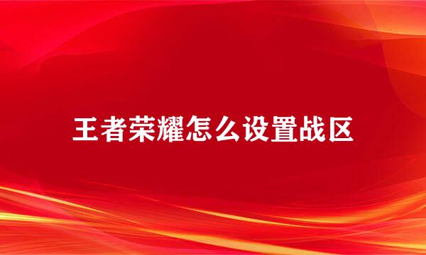 王者荣耀怎么设置战区